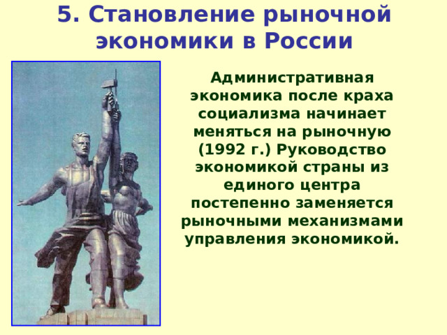 5 . Становление рыночной экономики в России Административная экономика после краха социализма начинает меняться на рыночную (1992 г.) Руководство экономикой страны из единого центра постепенно заменяется рыночными механизмами управления экономикой. 