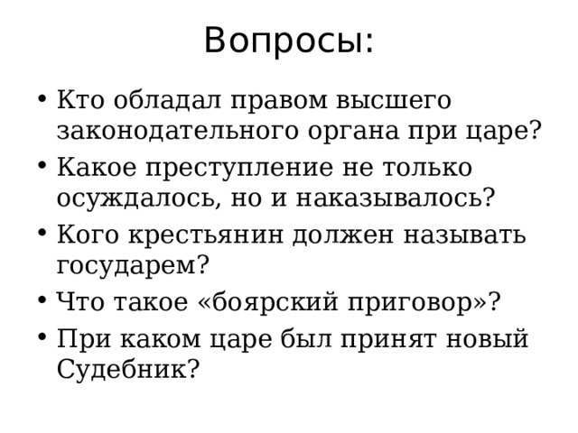 Вопросы: Кто обладал правом высшего законодательного органа при царе? Какое преступление не только осуждалось, но и наказывалось? Кого крестьянин должен называть государем? Что такое «боярский приговор»? При каком царе был принят новый Судебник?  