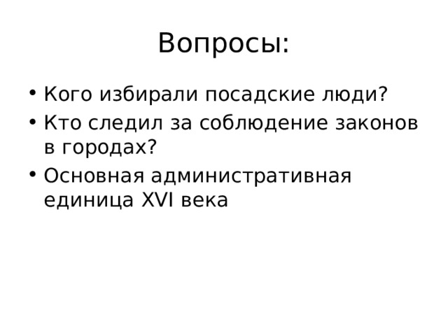 Вопросы: Кого избирали посадские люди? Кто следил за соблюдение законов в городах? Основная административная единица XVI века 