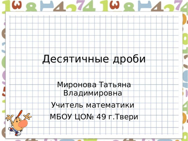 Десятичные дроби Миронова Татьяна Владимировна Учитель математики МБОУ ЦО№ 49 г.Твери 