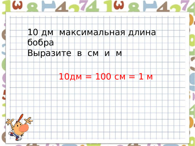 10 дм максимальная длина бобра Выразите в см и м 10дм = 100 см = 1 м 