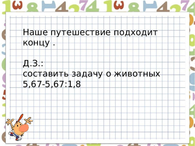 Наше путешествие подходит концу . Д.З.: составить задачу о животных 5,67-5,67:1,8 