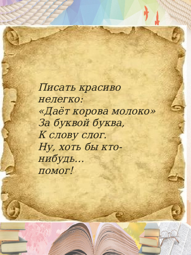 Писать красиво нелегко: «Даёт корова молоко» За буквой буква, К слову слог. Ну, хоть бы кто-нибудь… помог!  