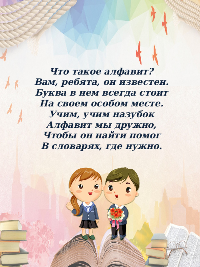  Что такое алфавит?  Вам, ребята, он известен.  Буква в нем всегда стоит  На своем особом месте.  Учим, учим назубок  Алфавит мы дружно,  Чтобы он найти помог  В словарях, где нужно.  