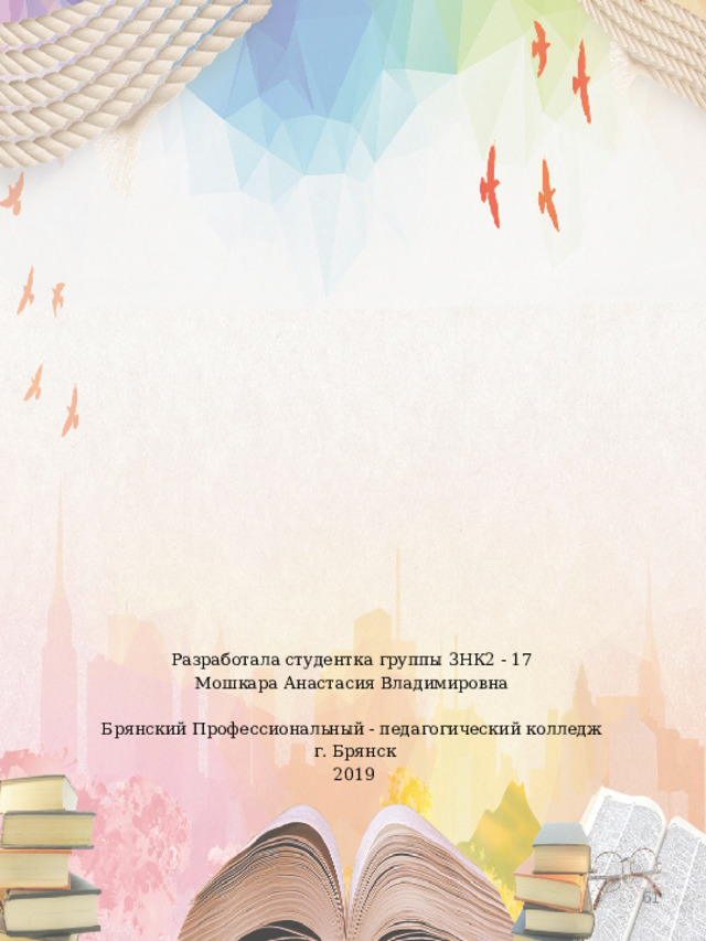 Разработала студентка группы 3НК2 - 17 Мошкара Анастасия Владимировна Брянский Профессиональный - педагогический колледж  г. Брянск  2019  