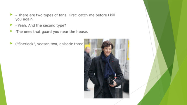 – There are two types of fans. First: catch me before I kill you again. - Yeah. And the second type? -The ones that guard you near the house. (