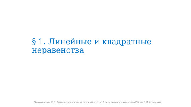 § 1. Линейные и квадратные неравенства Черноволова Е.В. Севастопольский кадетский корпус Следственного комитета РФ им.В.И.Истомина 