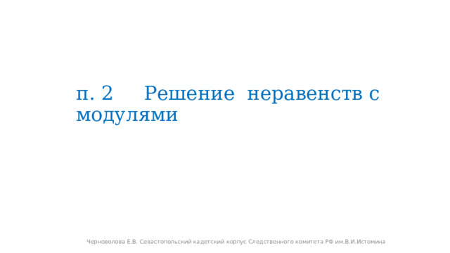 п. 2 Решение неравенств с модулями Черноволова Е.В. Севастопольский кадетский корпус Следственного комитета РФ им.В.И.Истомина 