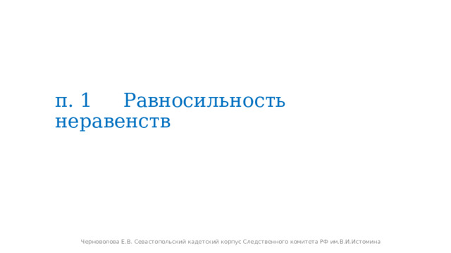 п. 1 Равносильность неравенств Черноволова Е.В. Севастопольский кадетский корпус Следственного комитета РФ им.В.И.Истомина 