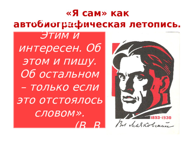 «Я сам» как автобиографическая летопись. «Я – поэт. Этим и интересен. Об этом и пишу. Об остальном – только если это отстоялось словом». (В. В. Маяковский) 