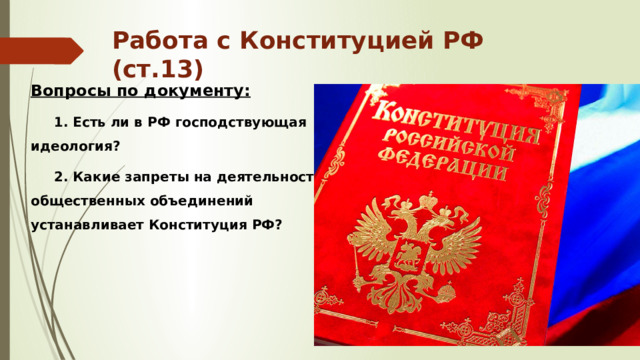 Работа с Конституцией РФ (ст.13) Вопросы по документу:  1. Есть ли в РФ господствующая идеология?  2. Какие запреты на деятельность общественных объединений устанавливает Конституция РФ? 