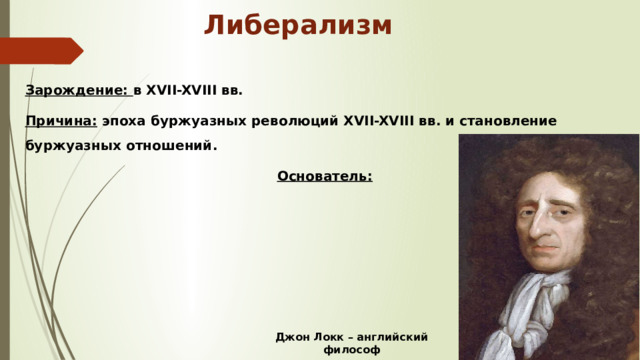 Либерализм  Зарождение: в XVII-XVIII вв. Причина: эпоха буржуазных революций XVII-XVIII вв. и становление буржуазных отношений. Основатель:  Джон Локк – английский философ 