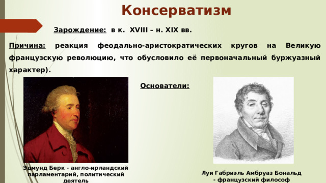 Консерватизм  Зарождение: в к. XVIII – н. XIX вв. Причина: реакция феодально-аристократических кругов на Великую французскую революцию, что обусловило её первоначальный буржуазный характер). Основатели:  Эдмунд Берк - англо-ирландский парламентарий, политический деятель Луи Габриэль Амбруаз Бональд - французский философ 