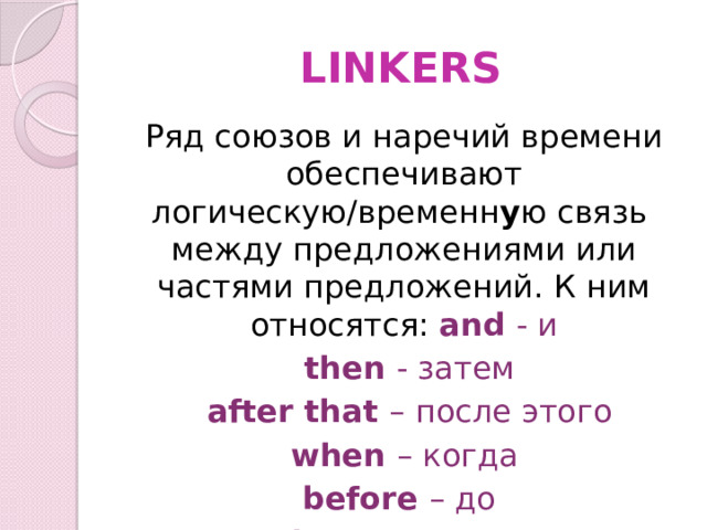 LINKERS Ряд союзов и наречий времени обеспечивают логическую/временн у ю связь между предложениями или частями предложений. К ним относятся: and - и  then - затем  after that – после этого  when – когда before – до  later – позже   