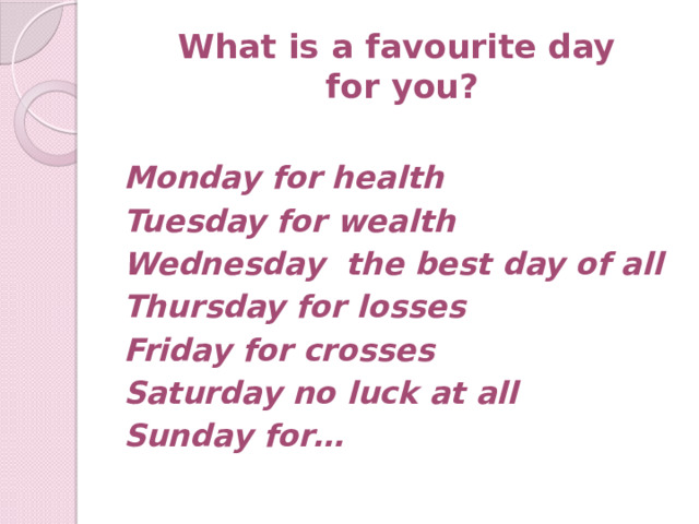 What is a favourite day  for you?  Monday for health Tuesday for wealth Wednesday the best day of all Thursday for losses Friday for crosses Saturday no luck at all Sunday for… 