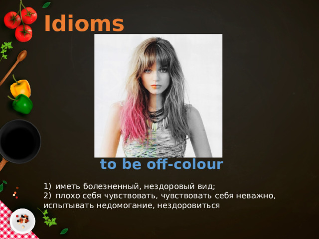 Idioms to be off-colour иметь болезненный, нездоровый вид; плохо себя чувствовать, чувствовать себя неважно, испытывать недомогание, нездоровиться 