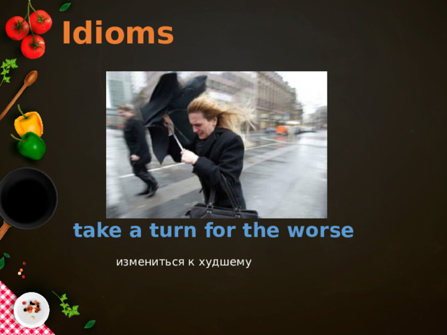 Idioms take a turn for the worse измениться к худшему   