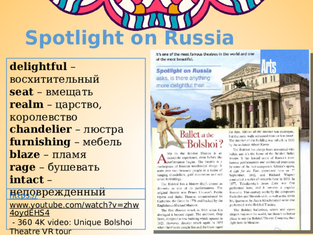Spotlight on Russia delightful – восхитительный seat – вмещать realm – царство, королевство chandelier – люстра furnishing – мебель blaze – пламя rage – бушевать intact – неповрежденный https:// www.youtube.com/watch?v=zhw4oydEHS4  - 360 4K video: Unique Bolshoi Theatre VR tour 