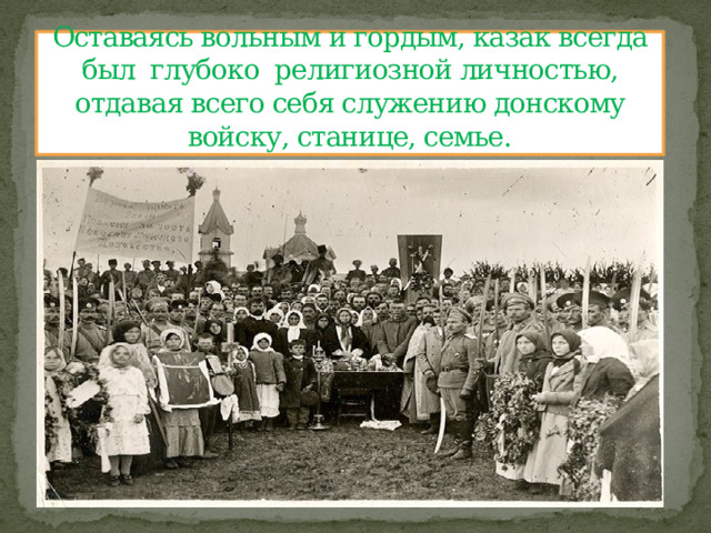 Оставаясь вольным и гордым, казак всегда был  глубоко  религиозной личностью, отдавая всего себя служению донскому войску, станице, семье. 