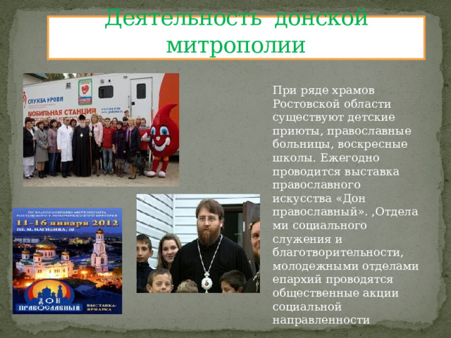 Деятельность донской митрополии При ряде храмов Ростовской области существуют детские приюты, православные больницы, воскресные школы. Ежегодно проводится выставка православного искусства «Дон православный». ,Отделами социального служения и благотворительности, молодежными отделами епархий проводятся общественные акции социальной направленности 