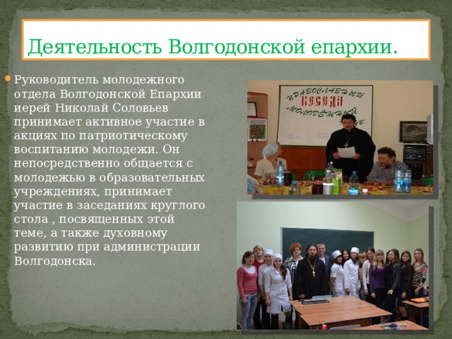 Деятельность Волгодонской епархии. Руководитель молодежного отдела Волгодонской Епархии иерей Николай Соловьев принимает активное участие в акциях по патриотическому воспитанию молодежи. Он непосредственно общается с молодежью в образовательных учреждениях, принимает участие в заседаниях круглого стола , посвященных этой теме, а также духовному развитию при администрации Волгодонска. 