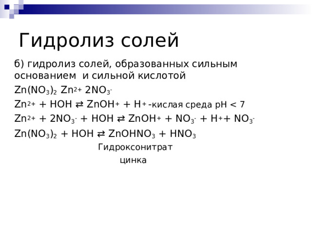 Гидролиз солей б) гидролиз солей, образованных сильным основанием и сильной кислотой Zn(NO 3 ) 2 Zn 2+ 2NO 3 - Zn 2+  + HOH ⇄ ZnOH +  + H + - кислая среда pH Zn 2+  + 2NO 3 -  + HOH ⇄ ZnOH +  + NO 3 -  + H + + NO 3 - Zn(NO 3 ) 2  + HOH ⇄ ZnOHNO 3  + HNO 3  Гидроксонитрат  цинка    
