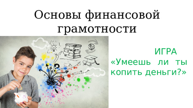 Основы финансовой грамотности  ИГРА «Умеешь ли ты копить деньги?» 