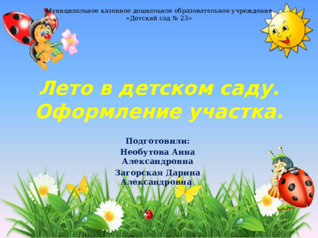 Муниципальное казенное дошкольное образовательное учреждение «Детский сад № 23» Лето в детском саду. Оформление участка. Подготовили: Необутова Анна Александровна Загорская Дарина Александровна 