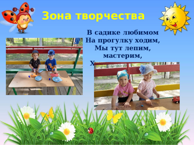 Зона творчества В садике любимом  На прогулку ходим,  Мы тут лепим, мастерим,  Хороводы водим. 