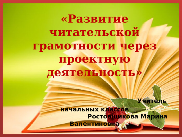   «Развитие читательской грамотности через проектную деятельность»    Учитель начальных классов   Ростовщикова Марина Валентиновна    