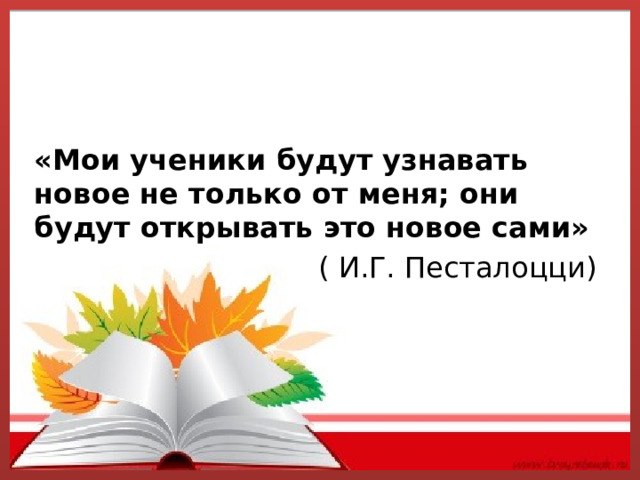    «Мои ученики будут узнавать новое не только от меня; они будут открывать это новое сами» ( И.Г. Песталоцци) 