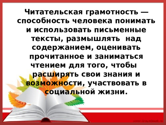 Читательская грамотность ― способность человека понимать и использовать письменные тексты, размышлять над содержанием, оценивать прочитанное и заниматься чтением для того, чтобы расширять свои знания и возможности, участвовать в социальной жизни. 