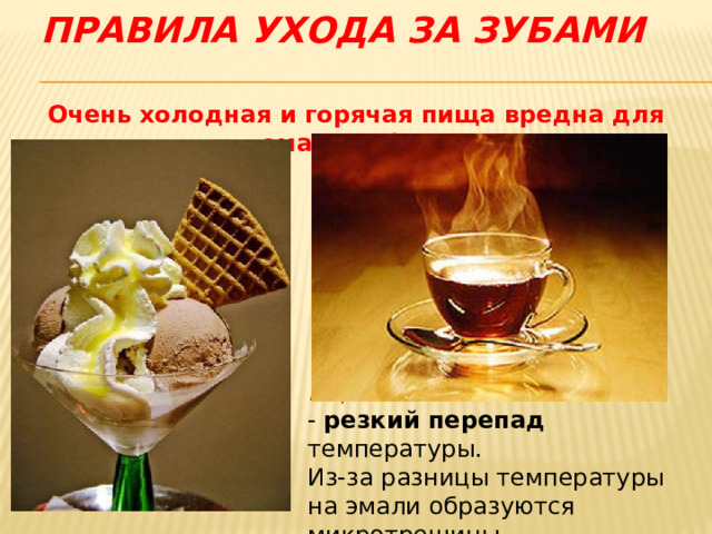Правила ухода за зубами  Очень холодная и горячая пища вредна для эмали зубов . Еще опаснее - резкий перепад температуры. Из-за разницы температуры на эмали образуются микротрещины. 