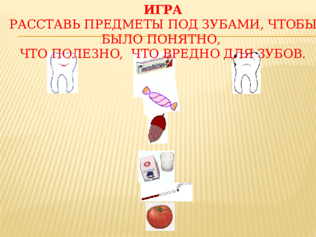 Игра Расставь предметы под зубами, чтобы было понятно, что полезно, что вредно для зубов. 
