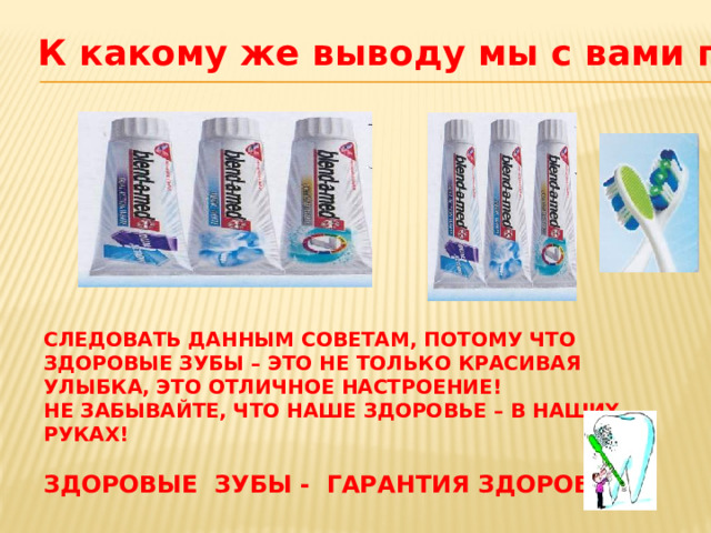 К какому же выводу мы с вами пришли? Следовать данным советам, потому что здоровые зубы – это не только красивая улыбка, это отличное настроение!  Не забывайте, что наше здоровье – в наших руках!   Здоровые зубы - гарантия здоровья! 