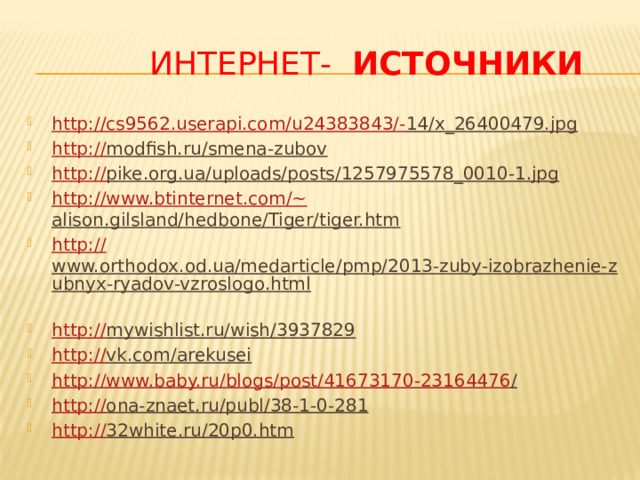  интернет-  Источники http://cs9562.userapi.com/u24383843/- 14/x_26400479.jpg  http:// modfish.ru/smena-zubov  http:// pike.org.ua/uploads/posts/1257975578_0010-1.jpg  http://www.btinternet.com/~ alison.gilsland/hedbone/Tiger/tiger.htm  http:// www.orthodox.od.ua/medarticle/pmp/2013-zuby-izobrazhenie-zubnyx-ryadov-vzroslogo.html  http:// mywishlist.ru/wish/3937829  http:// vk.com/arekusei  http://www.baby.ru/blogs/post/41673170-23164476 /  http:// ona-znaet.ru/publ/38-1-0-281  http:// 32white.ru/20p0.htm  