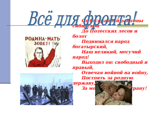  От бескрайней равнины сибирской  До Полесских лесов и болот  Поднимался народ богатырский,  Наш великий, могучий народ!  Выходил он: свободный и правый,  Отвечая войной на войну,  Постоять за родную державу,  За могучую нашу страну! 