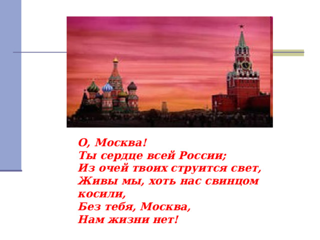 О, Москва!  Ты сердце всей России;  Из очей твоих струится свет,  Живы мы, хоть нас свинцом косили,  Без тебя, Москва,  Нам жизни нет! 