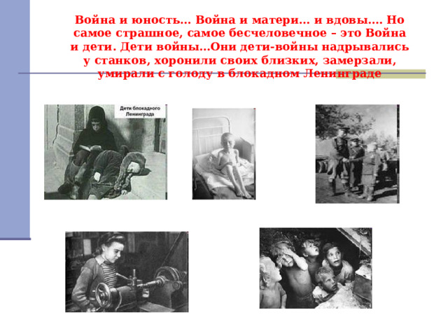 Война и юность… Война и матери… и вдовы.… Но самое страшное, самое бесчеловечное – это Война и дети. Дети войны…Они дети-войны надрывались у станков, хоронили своих близких, замерзали, умирали с голоду в блокадном Ленинграде 