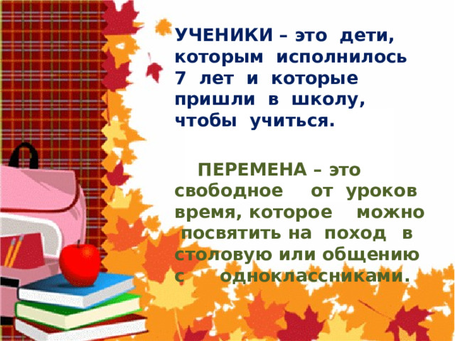  УЧЕНИКИ – это дети, которым исполнилось 7 лет и которые пришли в школу, чтобы учиться.    ПЕРЕМЕНА – это свободное  от уроков время, которое  можно посвятить на поход  в столовую или общению с  одноклассниками. 