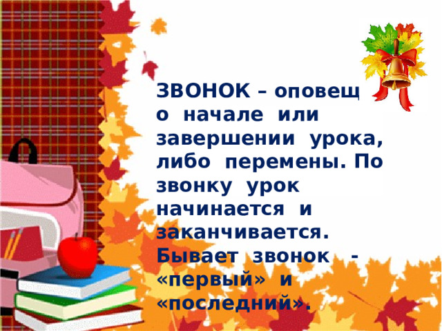    ЗВОНОК – оповещает о начале или завершении урока, либо перемены. По звонку урок начинается и заканчивается. Бывает звонок - «первый» и      «последний». 