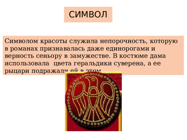 СИМВОЛ Символом красоты служила непорочность, которую в романах признавалась даже единорогами и верность сеньору в замужестве. В костюме дама использовала цвета геральдики суверена, а ее рыцари подражали ей в этом. 
