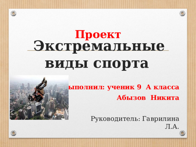 Проект  Экстремальные виды спорта   Выполнил: ученик 9 А класса  Абызов Никита  Руководитель: Гаврилина Л.А. 
