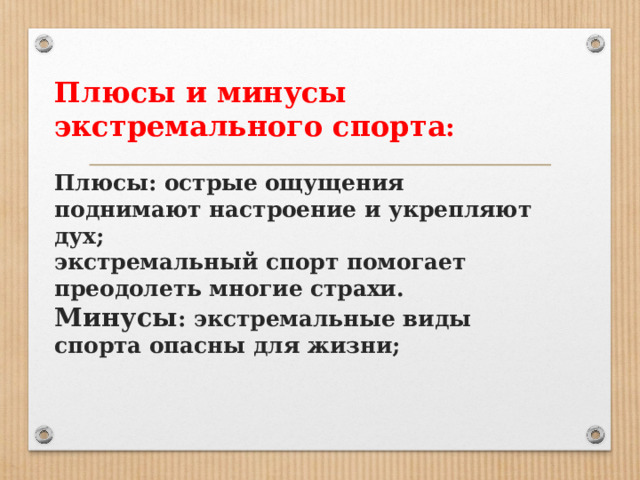 Плюсы и минусы экстремального спорта :   Плюсы: острые ощущения поднимают настроение и укрепляют дух;  экстремальный спорт помогает преодолеть многие страхи.  Минусы : экстремальные виды спорта опасны для жизни;      