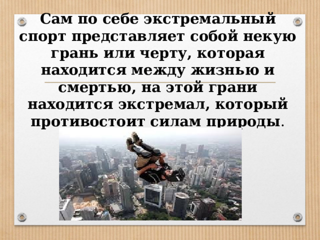 Сам по себе экстремальный спорт представляет собой некую грань или черту, которая находится между жизнью и смертью, на этой грани находится экстремал, который противостоит силам природы .   