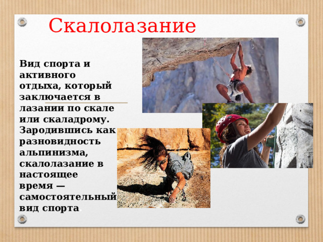  Скалолазание  Вид спорта и активного отдыха, который заключается в лазании по скале или скаладрому. Зародившись как разновидность альпинизма, скалолазание в настоящее время — самостоятельный вид спорта . 