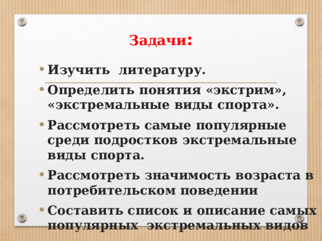 Задачи :   Изучить литературу. Определить понятия «экстрим», «экстремальные виды спорта». Рассмотреть самые популярные среди подростков экстремальные виды спорта. Рассмотреть значимость возраста в потребительском поведении Составить список и описание самых популярных экстремальных видов 