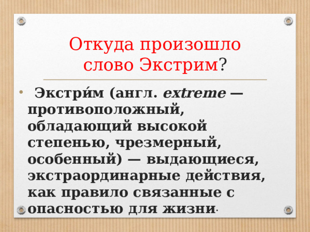 Откуда произошло слово Экстрим ?  Экстри́м (англ.  extreme  — противоположный, обладающий высокой степенью, чрезмерный, особенный) — выдающиеся, экстраординарные действия, как правило связанные с опасностью для жизни . 