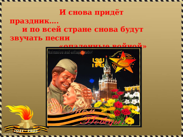  И снова придёт праздник….  и по всей стране снова будут звучать песни  «опаленные войной»   