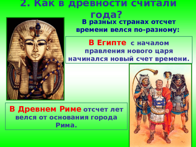 2. Как в древности считали года?   В разных странах отсчет времени велся по-разному: В Египте  с началом правления нового царя начинался новый счет времени. В Древнем Риме  отсчет лет велся от основания города Рима. 